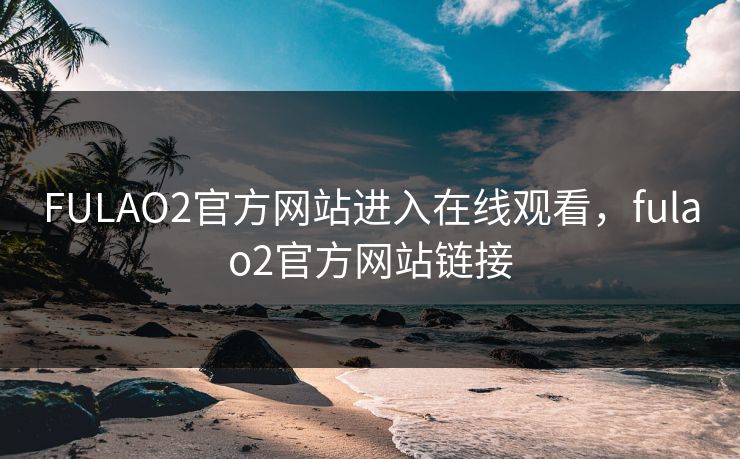 FULAO2官方网站进入在线观看，fulao2官方网站链接