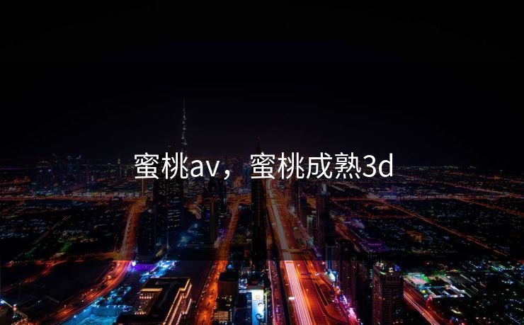 蜜桃av，蜜桃成熟3d