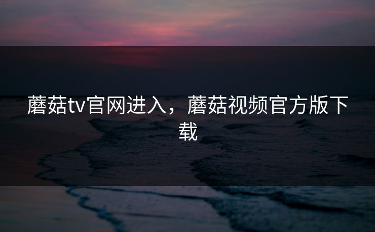 蘑菇tv官网进入，蘑菇视频官方版下载