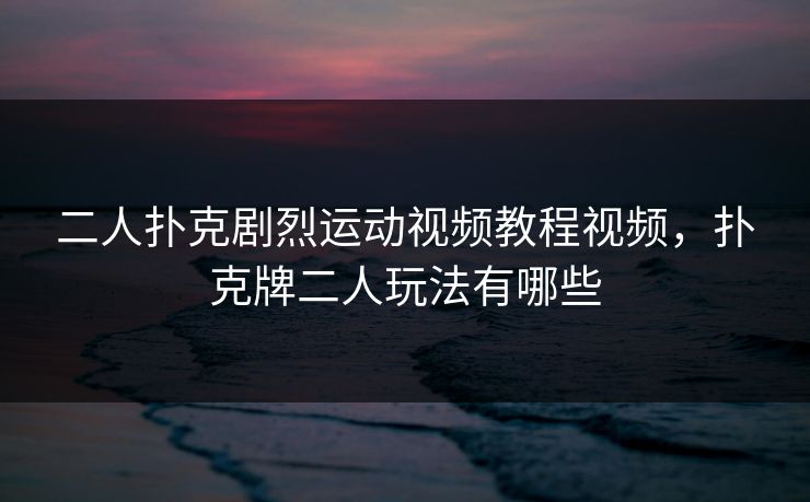 二人扑克剧烈运动视频教程视频，扑克牌二人玩法有哪些