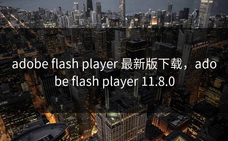 adobe flash player 最新版下载,adobe flash player 11.8.0 adobe flash player 最新版下载,adobe flash player 11.8.0
