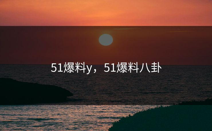 51爆料y,51爆料八卦 51爆料y,51爆料八卦