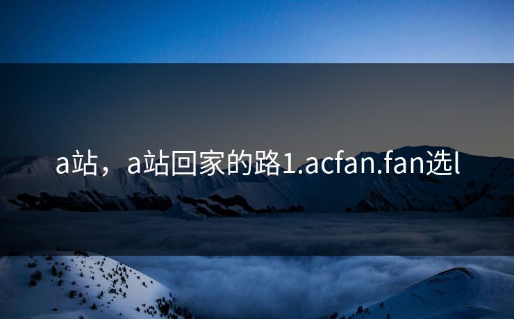 a站,a站回家的路1.acfan.fan选l a站,a站回家的路1.acfan.fan选l