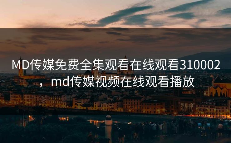 MD传媒免费全集观看在线观看310002,md传媒视频在线观看播放 MD传媒免费全集观看在线观看310002,md传媒视频在线观看播放