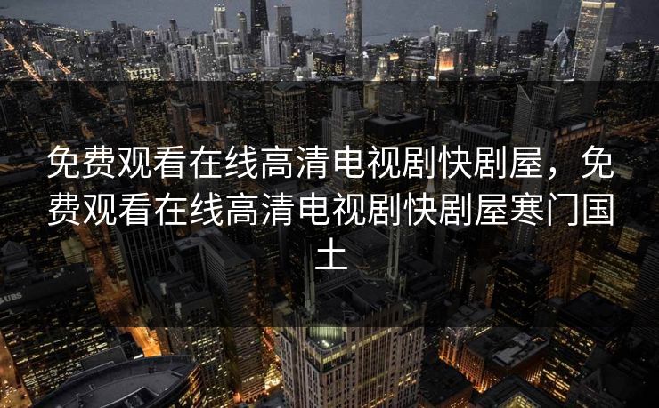 免费观看在线高清电视剧快剧屋,免费观看在线高清电视剧快剧屋寒门国土 免费观看在线高清电视剧快剧屋,免费观看在线高清电视剧快剧屋寒门国土