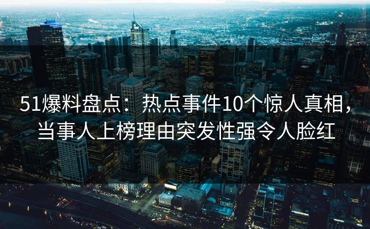 51爆料盘点:热点事件10个惊人真相,当事人上榜理由突发性强令人脸红 51爆料盘点:热点事件10个惊人真相,当事人上榜理由突发性强令人脸红