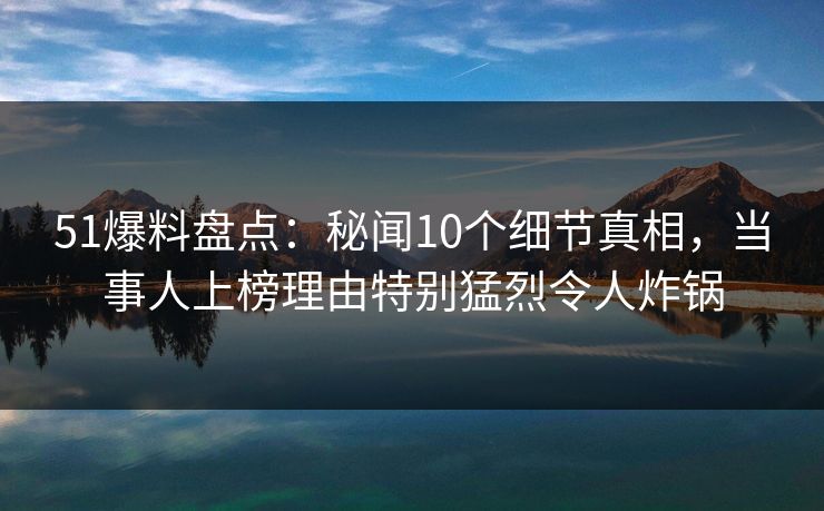 51爆料盘点：秘闻10个细节真相，当事人上榜理由特别猛烈令人炸锅  第1张