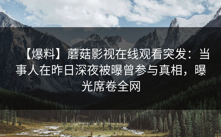 【爆料】蘑菇影视在线观看突发：当事人在昨日深夜被曝曾参与真相，曝光席卷全网