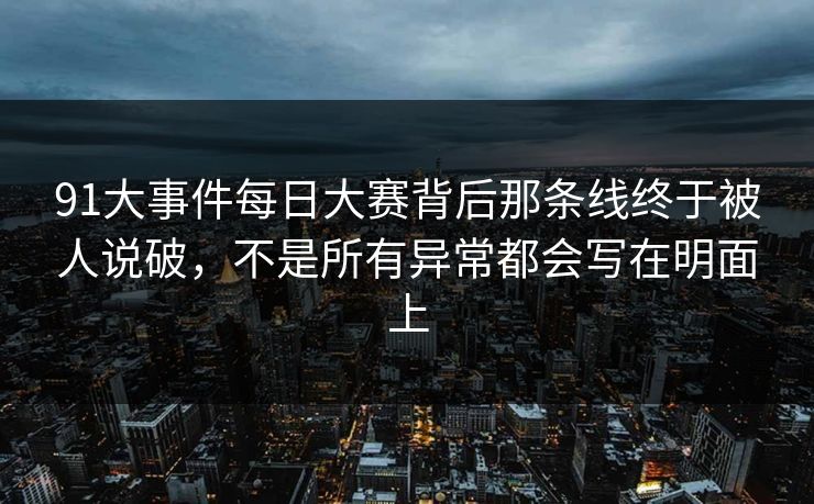 91大事件每日大赛背后那条线终于被人说破，不是所有异常都会写在明面上