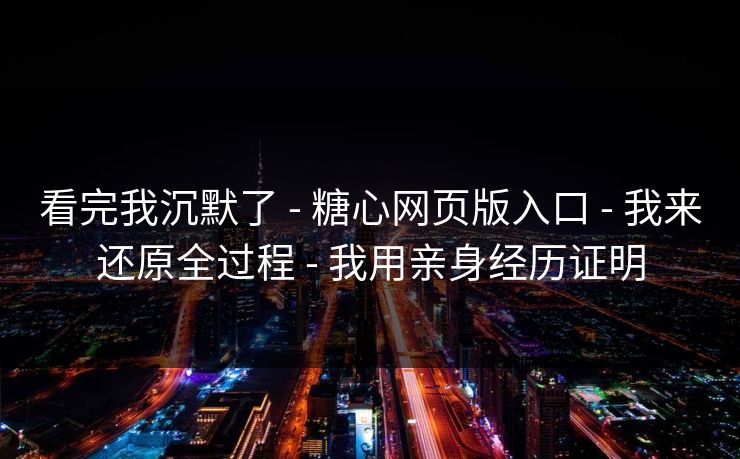 看完我沉默了 - 糖心网页版入口 - 我来还原全过程 - 我用亲身经历证明