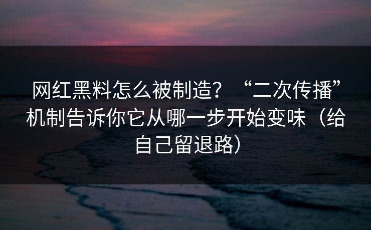 网红黑料怎么被制造？“二次传播”机制告诉你它从哪一步开始变味（给自己留退路）