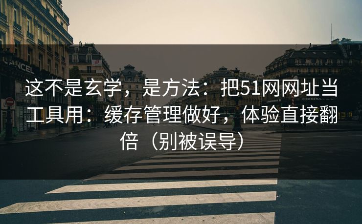 这不是玄学,是方法:把51网网址当工具用:缓存管理做好,体验直接翻倍(别被误导) 这不是玄学,是方法:把51网网址当工具用:缓存管理做好,体验直接翻倍(别被误导)