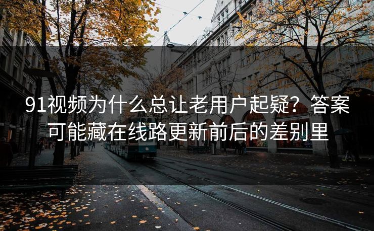 91视频为什么总让老用户起疑?答案可能藏在线路更新前后的差别里 91视频为什么总让老用户起疑?答案可能藏在线路更新前后的差别里