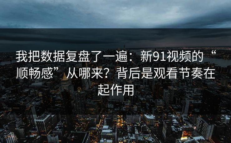 我把数据复盘了一遍:新91视频的“顺畅感”从哪来?背后是观看节奏在起作用 我把数据复盘了一遍:新91视频的“顺畅感”从哪来?背后是观看节奏在起作用