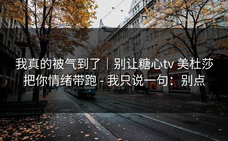 我真的被气到了｜别让糖心tv 美杜莎把你情绪带跑 - 我只说一句：别点