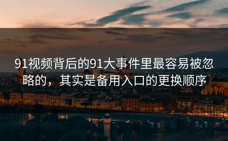 91视频背后的91大事件里最容易被忽略的，其实是备用入口的更换顺序
