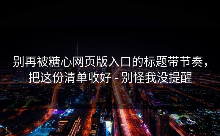 别再被糖心网页版入口的标题带节奏，把这份清单收好 - 别怪我没提醒