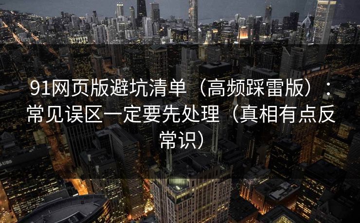 91网页版避坑清单(高频踩雷版):常见误区一定要先处理(真相有点反常识) 91网页版避坑清单(高频踩雷版):常见误区一定要先处理(真相有点反常识)