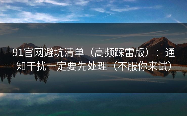 91官网避坑清单（高频踩雷版）：通知干扰一定要先处理（不服你来试）