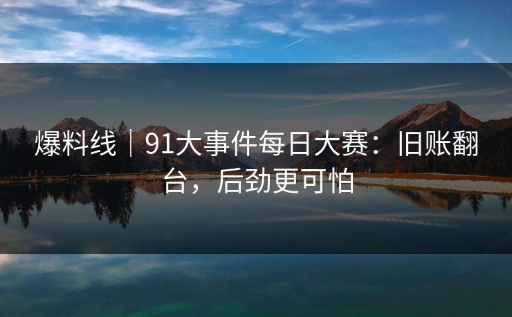 爆料线｜91大事件每日大赛：旧账翻台，后劲更可怕