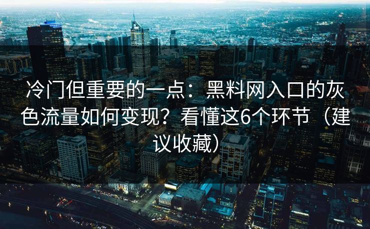 冷门但重要的一点：黑料网入口的灰色流量如何变现？看懂这6个环节（建议收藏）