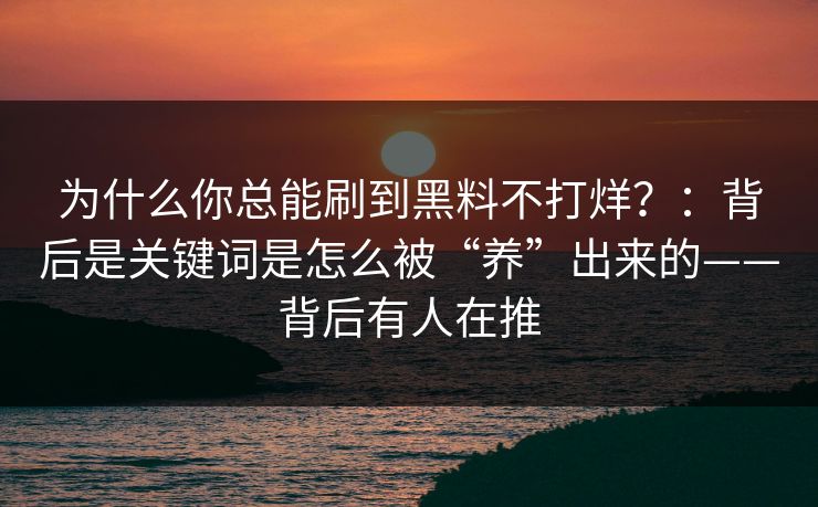 为什么你总能刷到黑料不打烊?:背后是关键词是怎么被“养”出来的——背后有人在推 为什么你总能刷到黑料不打烊?:背后是关键词是怎么被“养”出来的——背后有人在推
