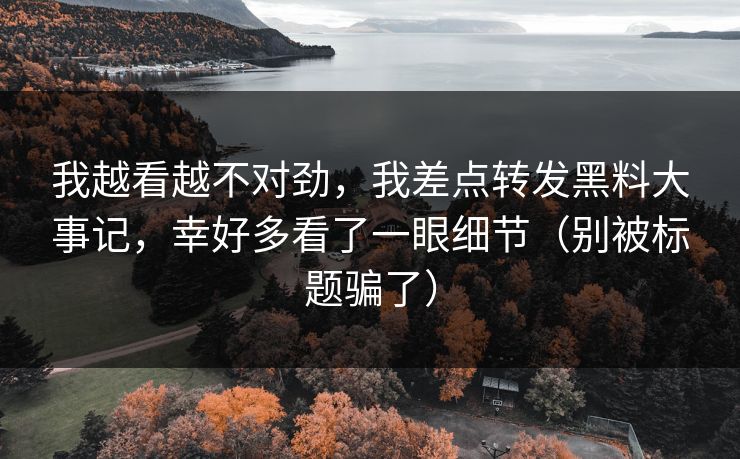 我越看越不对劲，我差点转发黑料大事记，幸好多看了一眼细节（别被标题骗了）