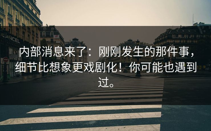内部消息来了：刚刚发生的那件事，细节比想象更戏剧化！你可能也遇到过。
