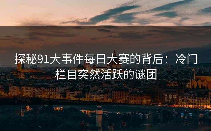 探秘91大事件每日大赛的背后：冷门栏目突然活跃的谜团