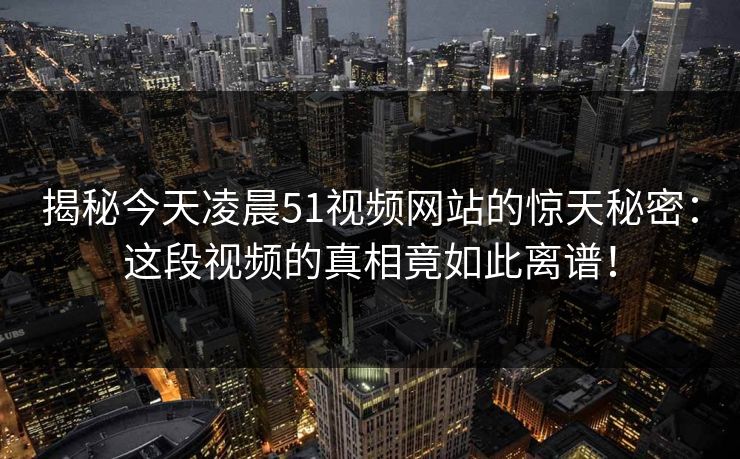 揭秘今天凌晨51视频网站的惊天秘密：这段视频的真相竟如此离谱！