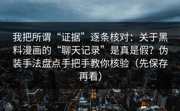 我把所谓“证据”逐条核对：关于黑料漫画的“聊天记录”是真是假？伪装手法盘点手把手教你核验（先保存再看）