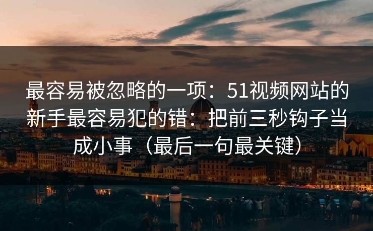 最容易被忽略的一项:51视频网站的新手最容易犯的错:把前三秒钩子当成小事(最后一句最关键) 第1张 最容易被忽略的一项:51视频网站的新手最容易犯的错:把前三秒钩子当成小事(最后一句最关键) 第1张