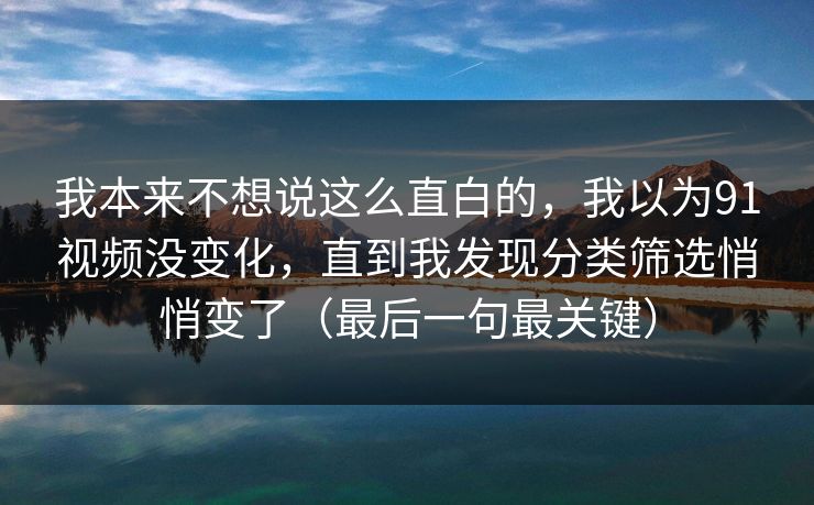 我本来不想说这么直白的,我以为91视频没变化,直到我发现分类筛选悄悄变了(最后一句最关键) 我本来不想说这么直白的,我以为91视频没变化,直到我发现分类筛选悄悄变了(最后一句最关键)